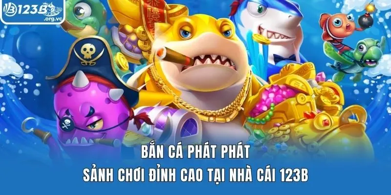 Bắn Cá Phát Phát – Sảnh Chơi Đỉnh Cao Tại Nhà Cái 123b