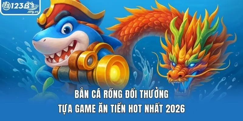 Bắn Cá Rồng Đổi Thưởng – Tựa Game Ăn Tiền Hot Nhất 2026