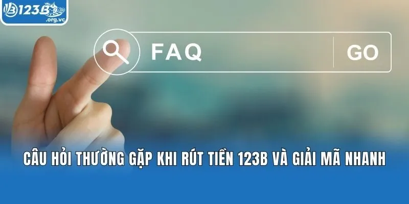 Câu hỏi thường gặp khi rút tiền 123b và giải mã nhanh
