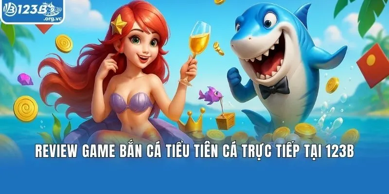 Review Game Bắn Cá Tiểu Tiên Cá Trực Tiếp Tại 123b