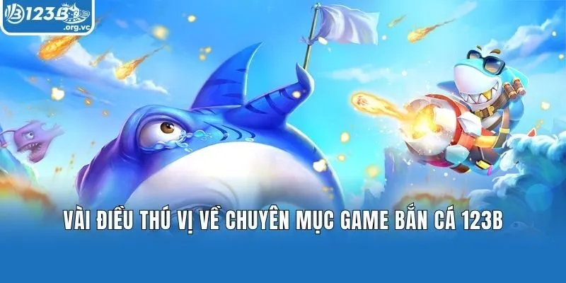 Vài điều thú vị về chuyên mục game Bắn cá 123B